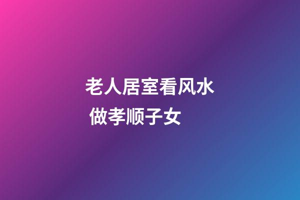 老人居室看风水 做孝顺子女